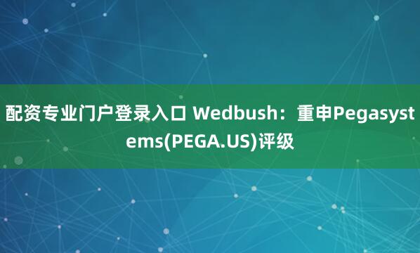 配资专业门户登录入口 Wedbush：重申Pegasystems(PEGA.US)评级