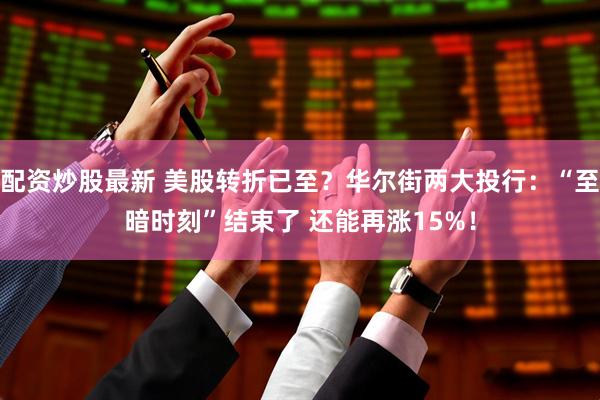 配资炒股最新 美股转折已至？华尔街两大投行：“至暗时刻”结束了 还能再涨15%！