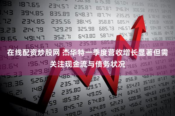 在线配资炒股网 杰华特一季度营收增长显著但需关注现金流与债务状况