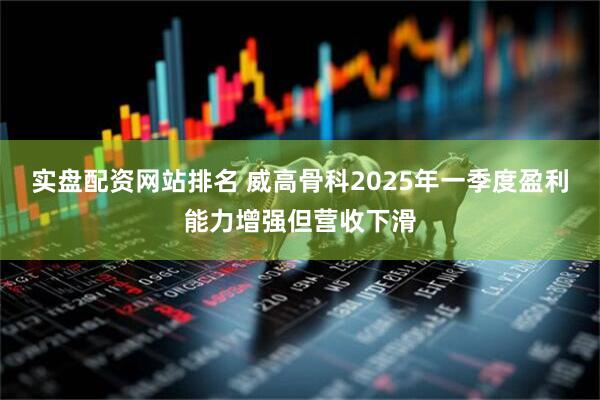 实盘配资网站排名 威高骨科2025年一季度盈利能力增强但营收下滑