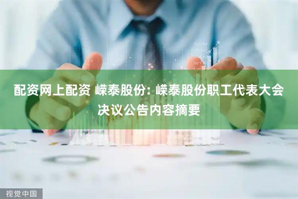 配资网上配资 嵘泰股份: 嵘泰股份职工代表大会决议公告内容摘要