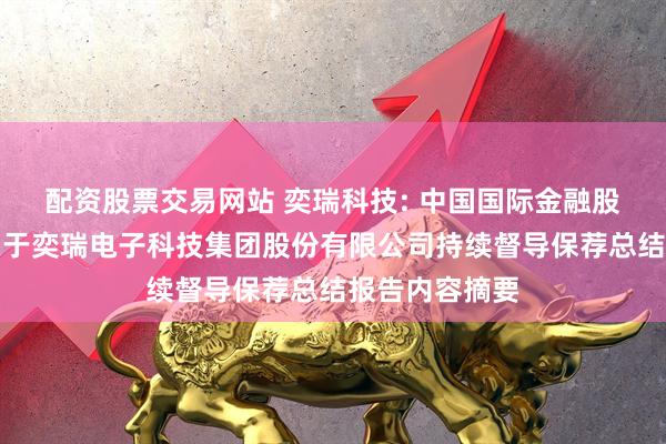 配资股票交易网站 奕瑞科技: 中国国际金融股份有限公司关于奕瑞电子科技集团股份有限公司持续督导保荐总结报告内容摘要
