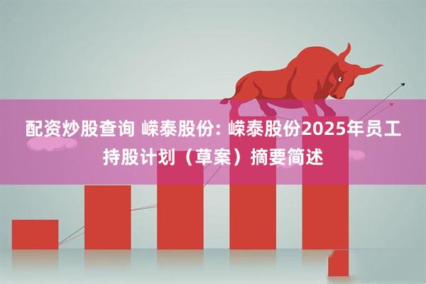 配资炒股查询 嵘泰股份: 嵘泰股份2025年员工持股计划（草案）摘要简述