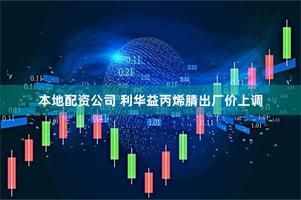 本地配资公司 利华益丙烯腈出厂价上调
