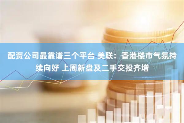 配资公司最靠谱三个平台 美联：香港楼市气氛持续向好 上周新盘及二手交投齐增