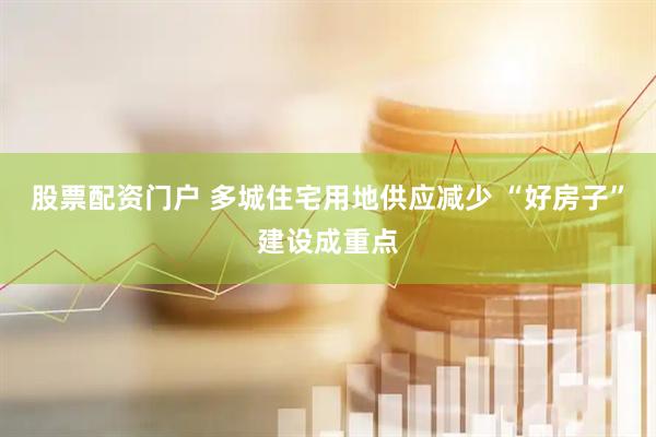 股票配资门户 多城住宅用地供应减少 “好房子”建设成重点