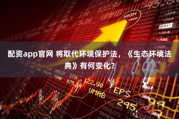 配资app官网 将取代环境保护法，《生态环境法典》有何变化？