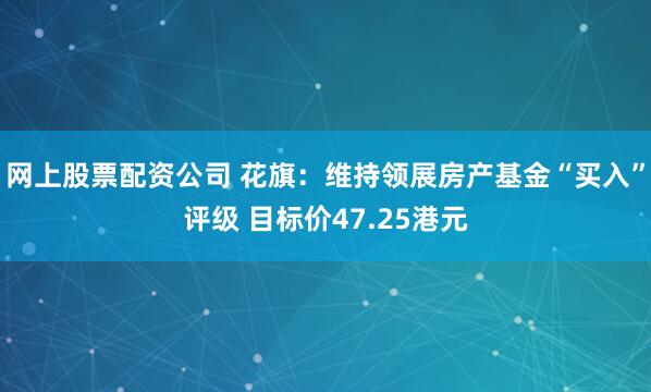 网上股票配资公司 花旗：维持领展房产基金“买入”评级 目标价47.25港元