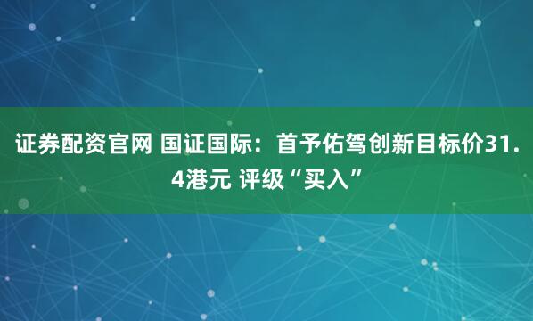 证券配资官网 国证国际：首予佑驾创新目标价31.4港元 评级“买入”
