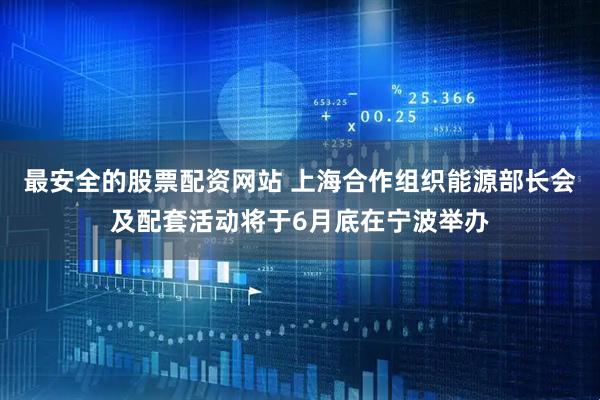 最安全的股票配资网站 上海合作组织能源部长会及配套活动将于6月底在宁波举办