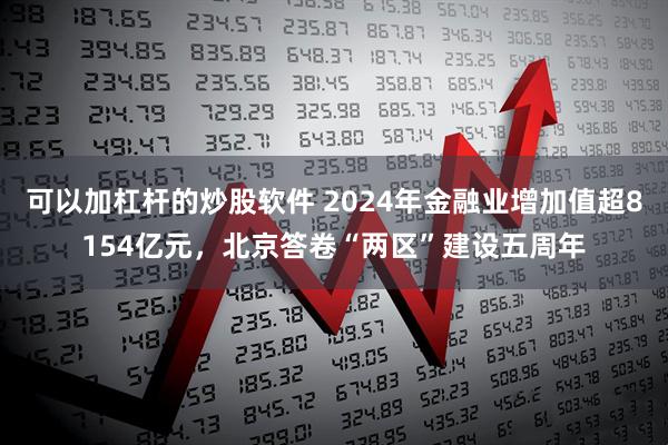 可以加杠杆的炒股软件 2024年金融业增加值超8154亿元，北京答卷“两区”建设五周年