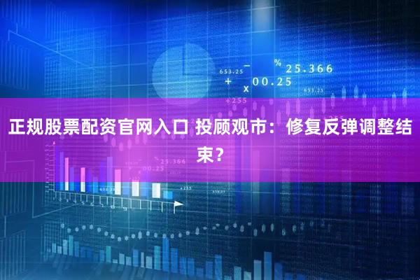 正规股票配资官网入口 投顾观市：修复反弹调整结束？