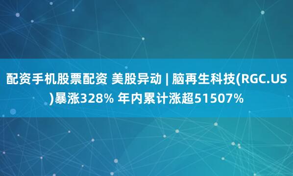 配资手机股票配资 美股异动 | 脑再生科技(RGC.US)暴涨328% 年内累计涨超51507%