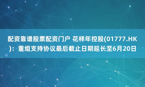 配资靠谱股票配资门户 花样年控股(01777.HK)：重组支持协议最后截止日期延长至6月20日