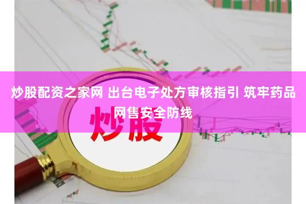 炒股配资之家网 出台电子处方审核指引 筑牢药品网售安全防线