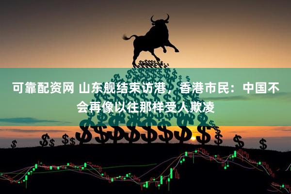 可靠配资网 山东舰结束访港，香港市民：中国不会再像以往那样受人欺凌