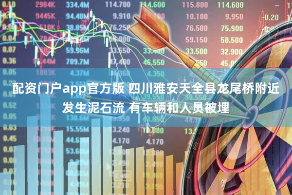 配资门户app官方版 四川雅安天全县龙尾桥附近发生泥石流 有车辆和人员被埋