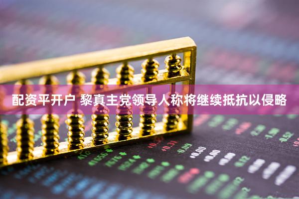 配资平开户 黎真主党领导人称将继续抵抗以侵略