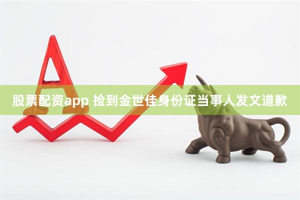 股票配资app 捡到金世佳身份证当事人发文道歉