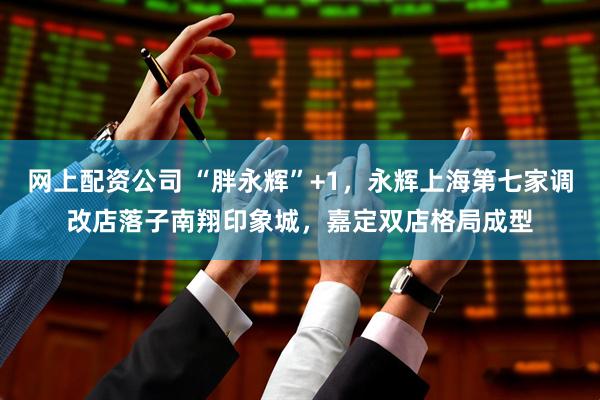 网上配资公司 “胖永辉”+1，永辉上海第七家调改店落子南翔印象城，嘉定双店格局成型