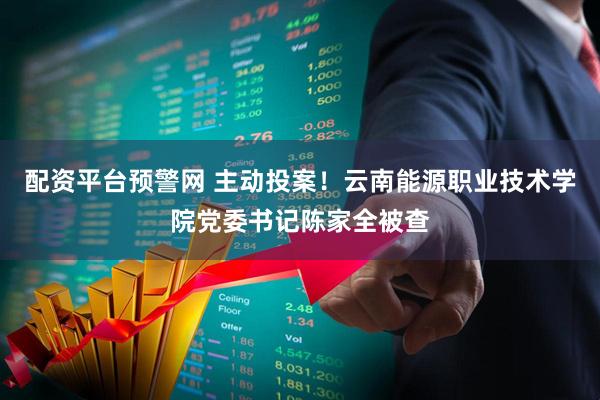 配资平台预警网 主动投案！云南能源职业技术学院党委书记陈家全被查