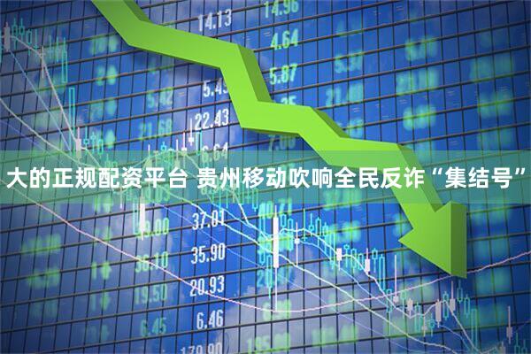 大的正规配资平台 贵州移动吹响全民反诈“集结号”