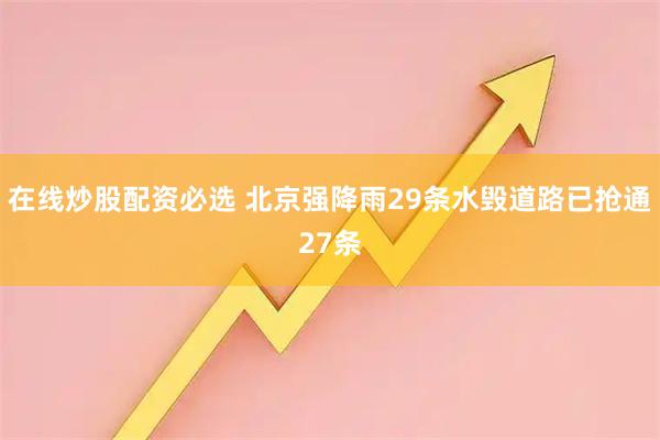 在线炒股配资必选 北京强降雨29条水毁道路已抢通27条