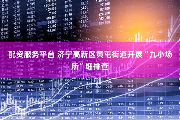 配资服务平台 济宁高新区黄屯街道开展“九小场所”细排查