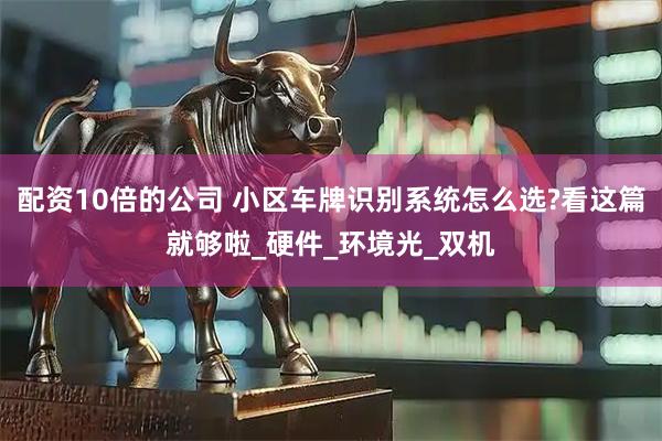 配资10倍的公司 小区车牌识别系统怎么选?看这篇就够啦_硬件_环境光_双机
