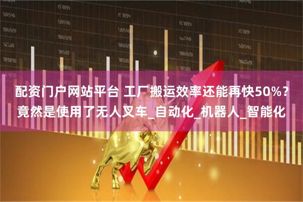 配资门户网站平台 工厂搬运效率还能再快50%？竟然是使用了无人叉车_自动化_机器人_智能化