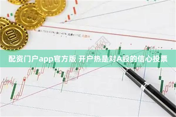 配资门户app官方版 开户热是对A股的信心投票