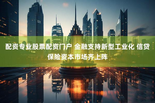 配资专业股票配资门户 金融支持新型工业化 信贷保险资本市场齐上阵