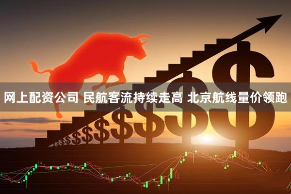 网上配资公司 民航客流持续走高 北京航线量价领跑