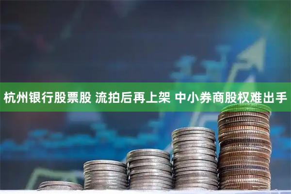 杭州银行股票股 流拍后再上架 中小券商股权难出手