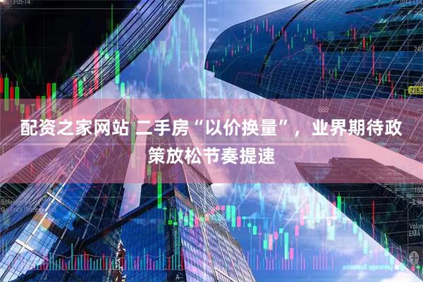 配资之家网站 二手房“以价换量”，业界期待政策放松节奏提速
