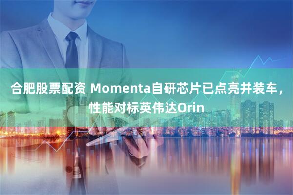 合肥股票配资 Momenta自研芯片已点亮并装车，性能对标英伟达Orin