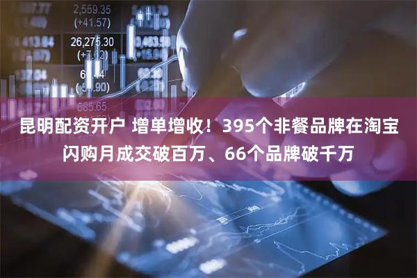 昆明配资开户 增单增收！395个非餐品牌在淘宝闪购月成交破百万、66个品牌破千万