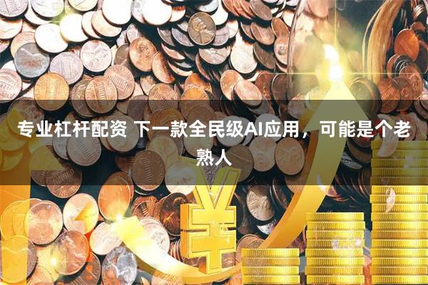 专业杠杆配资 下一款全民级AI应用，可能是个老熟人