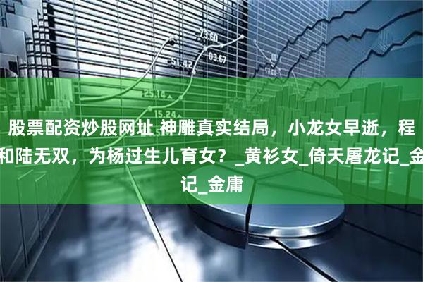 股票配资炒股网址 神雕真实结局，小龙女早逝，程英和陆无双，为杨过生儿育女？_黄衫女_倚天屠龙记_金庸