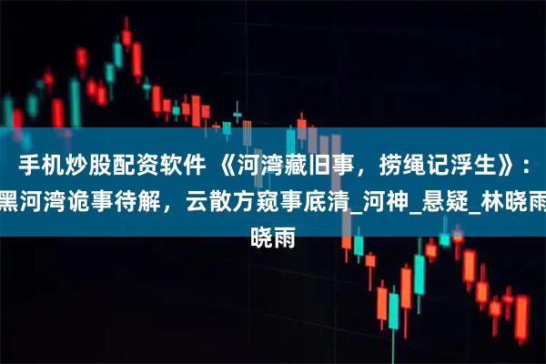 手机炒股配资软件 《河湾藏旧事，捞绳记浮生》：黑河湾诡事待解，云散方窥事底清_河神_悬疑_林晓雨