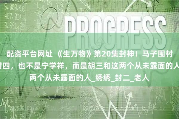 配资平台网址 《生万物》第20集封神！马子围村最该怪的，不是封四，也不是宁学祥，而是胡三和这两个从未露面的人_绣绣_封二_老人