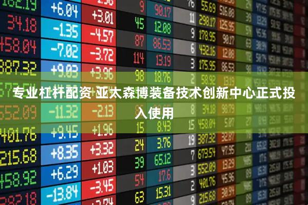 专业杠杆配资 亚太森博装备技术创新中心正式投入使用