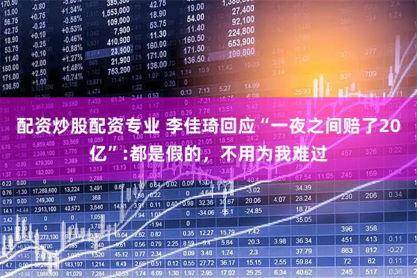 配资炒股配资专业 李佳琦回应“一夜之间赔了20亿”:都是假的，不用为我难过