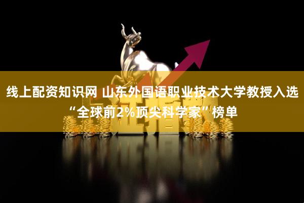 线上配资知识网 山东外国语职业技术大学教授入选“全球前2%顶尖科学家”榜单