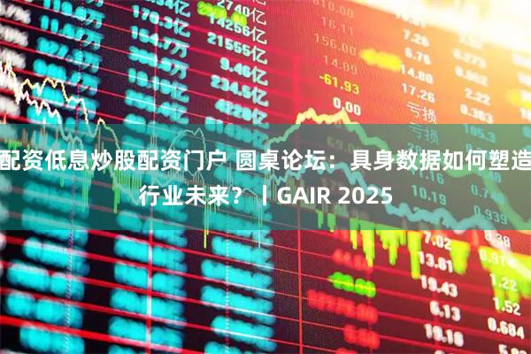 配资低息炒股配资门户 圆桌论坛:具身数据如何塑造行业未来?丨GAIR 2025