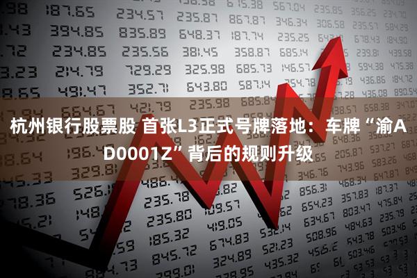 杭州银行股票股 首张L3正式号牌落地:车牌“渝AD0001Z”背后的规则升级