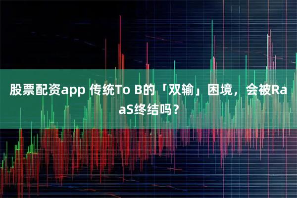 股票配资app 传统To B的「双输」困境,会被RaaS终结吗?