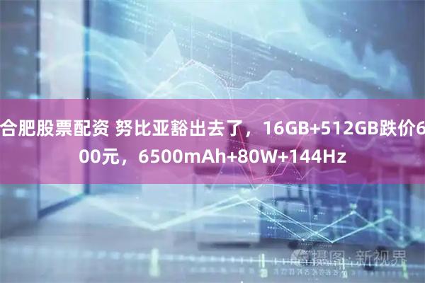 合肥股票配资 努比亚豁出去了，16GB+512GB跌价600元，6500mAh+80W+144Hz