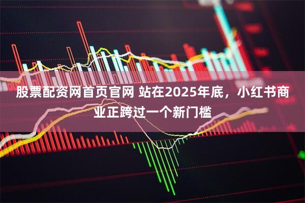 股票配资网首页官网 站在2025年底，小红书商业正跨过一个新门槛