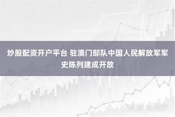 炒股配资开户平台 驻澳门部队中国人民解放军军史陈列建成开放